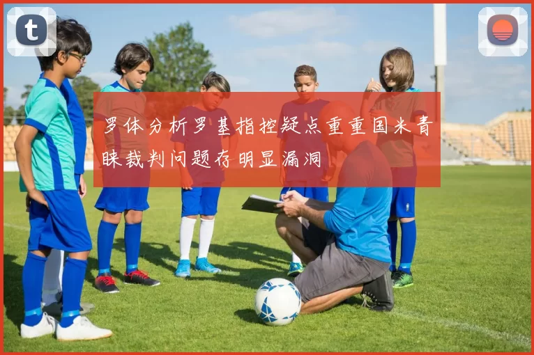 罗体分析罗基指控疑点重重国米青睐裁判问题存明显漏洞