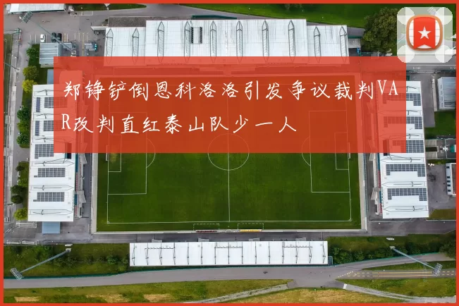 郑铮铲倒恩科洛洛引发争议裁判VAR改判直红泰山队少一人