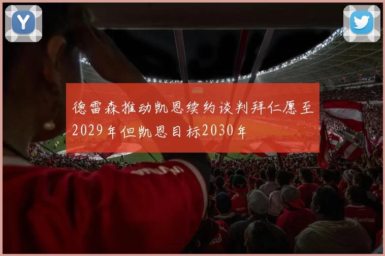 德雷森推动凯恩续约谈判拜仁愿至2029年但凯恩目标2030年