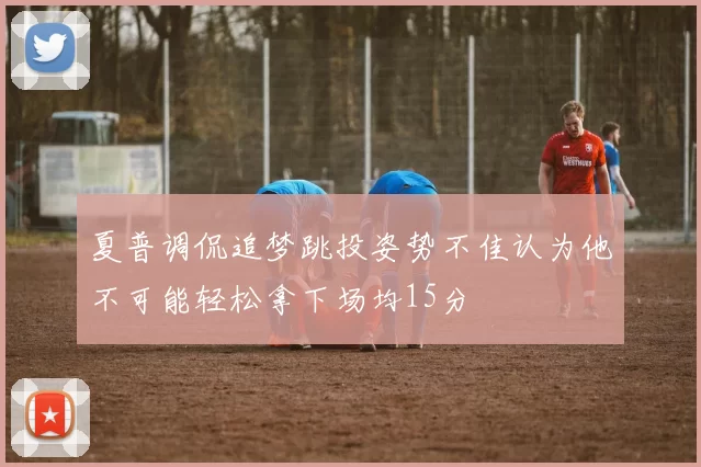 夏普调侃追梦跳投姿势不佳认为他不可能轻松拿下场均15分