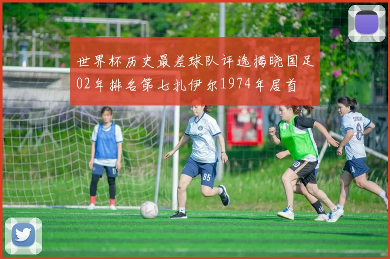 世界杯历史最差球队评选揭晓国足02年排名第七扎伊尔1974年居首