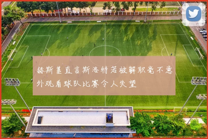赫斯基直言斯洛特若被解职毫不意外观看球队比赛令人失望