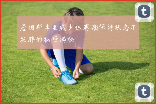 詹姆斯库里威少休赛期保持状态不发胖的秘密揭秘