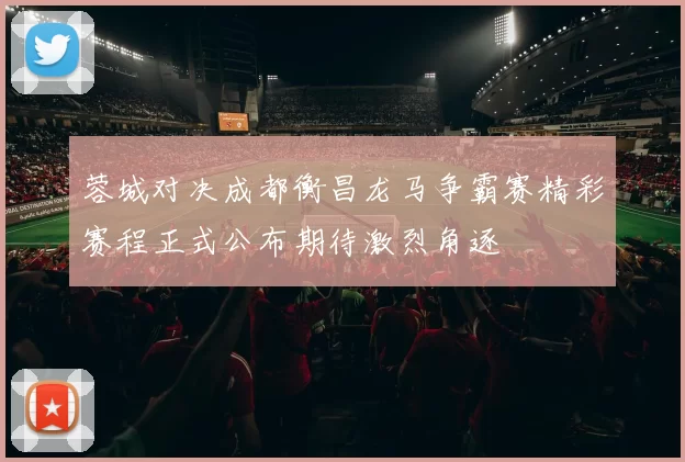 蓉城对决成都衡昌龙马争霸赛精彩赛程正式公布期待激烈角逐