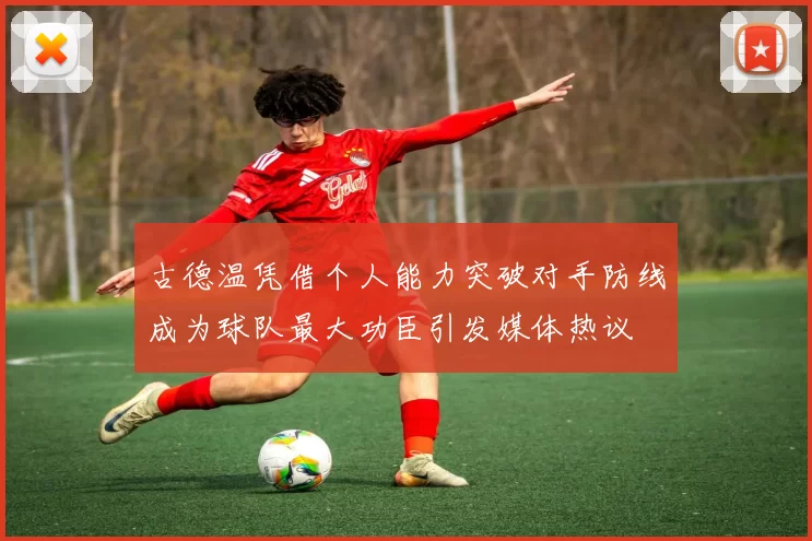 古德温凭借个人能力突破对手防线成为球队最大功臣引发媒体热议