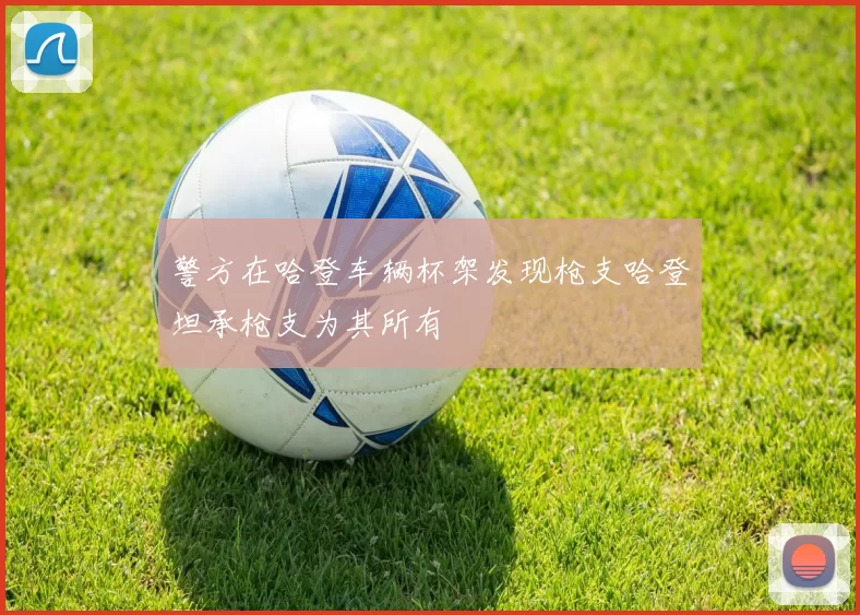 警方在哈登车辆杯架发现枪支哈登坦承枪支为其所有