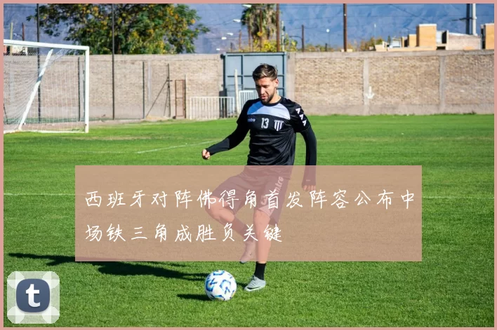 西班牙对阵佛得角首发阵容公布中场铁三角成胜负关键
