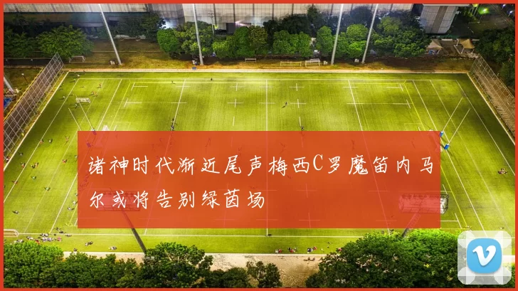 诸神时代渐近尾声梅西C罗魔笛内马尔或将告别绿茵场