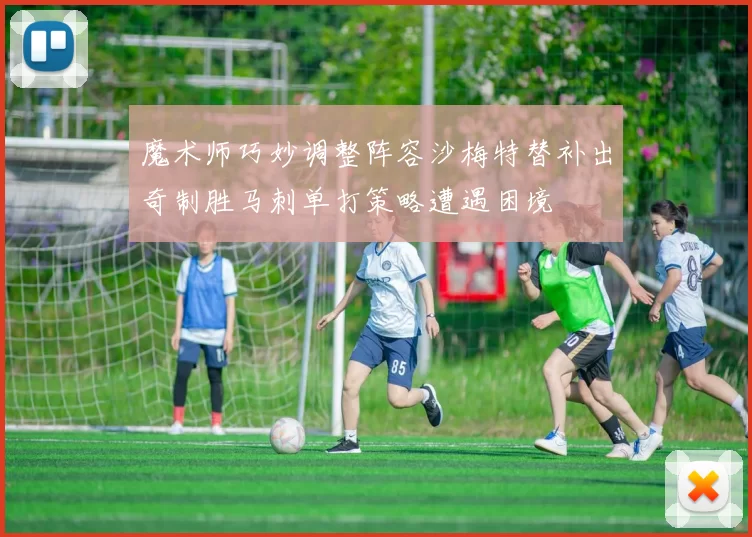 魔术师巧妙调整阵容沙梅特替补出奇制胜马刺单打策略遭遇困境