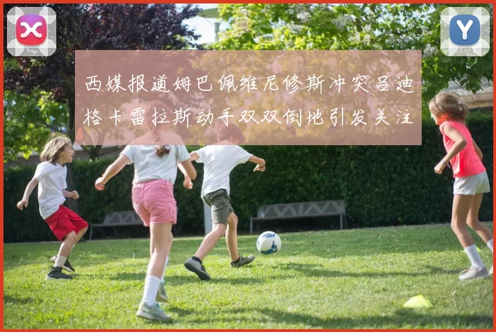 西媒报道姆巴佩维尼修斯冲突吕迪格卡雷拉斯动手双双倒地引发关注