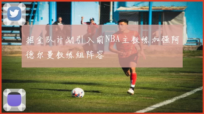 掘金队计划引入前NBA主教练加强阿德尔曼教练组阵容